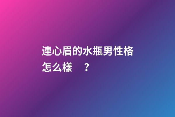 連心眉的水瓶男性格怎么樣？